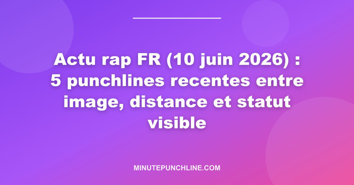Actu rap FR (10 juin 2026) : 5 punchlines recentes entre image, distance et statut visible