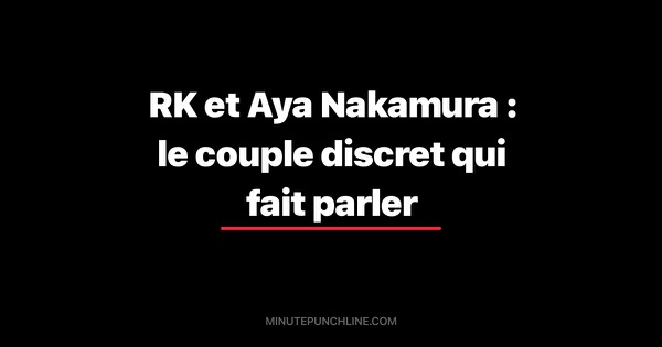 RK et Aya Nakamura : le couple discret qui fait parler